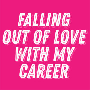 FALLING OUT OF LOVE WITH MY CAREER